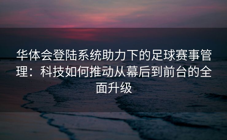 华体会登陆系统助力下的足球赛事管理：科技如何推动从幕后到前台的全面升级